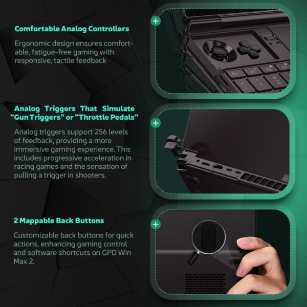 A GPD Win Max 2 2025 analóg játékvezérlőinek részletei, beleértve az ergonomikus analóg botokat, a 256 visszajelzési szinttel rendelkező ravaszokat a magával ragadó játékhoz, valamint két testreszabható, hozzárendelhető hátsó gombot a játék közbeni jobb irányításhoz.